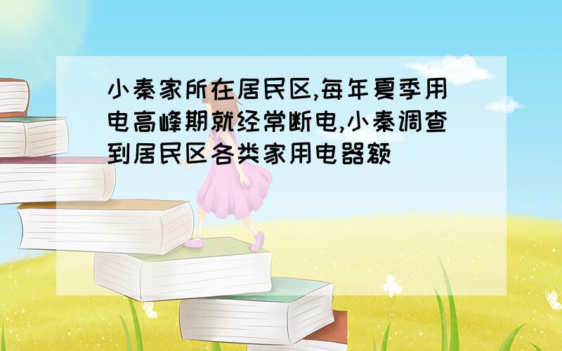 小秦家所在居民区,每年夏季用电高峰期就经常断电,小秦调查到居民区各类家用电器额