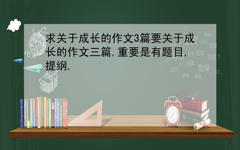 求关于成长的作文3篇要关于成长的作文三篇,重要是有题目,提纲,