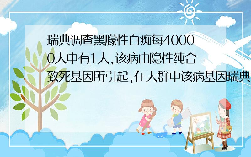 瑞典调查黑朦性白痴每40000人中有1人,该病由隐性纯合致死基因所引起,在人群中该病基因瑞典调查黑朦性白痴每40000人中有1人,该病由隐性纯合致死基因所引起,在人群中该病基因携带者的频率