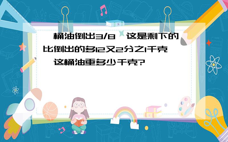 一桶油倒出3/8,这是剩下的比倒出的多12又2分之1千克,这桶油重多少千克?