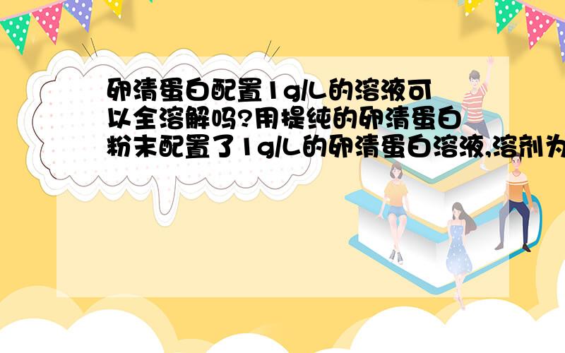 卵清蛋白配置1g/L的溶液可以全溶解吗?用提纯的卵清蛋白粉末配置了1g/L的卵清蛋白溶液,溶剂为0.03%的氢氧化钠溶液（即约为pH=9）.可是在充分振荡后仍有不溶絮状物.因为要配置已知浓度的卵