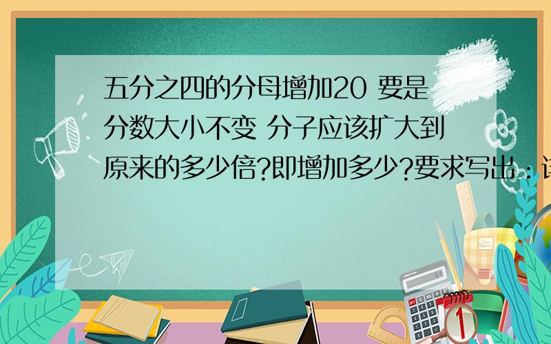 五分之四的分母增加20 要是分数大小不变 分子应该扩大到原来的多少倍?即增加多少?要求写出：详细解题过程!     急