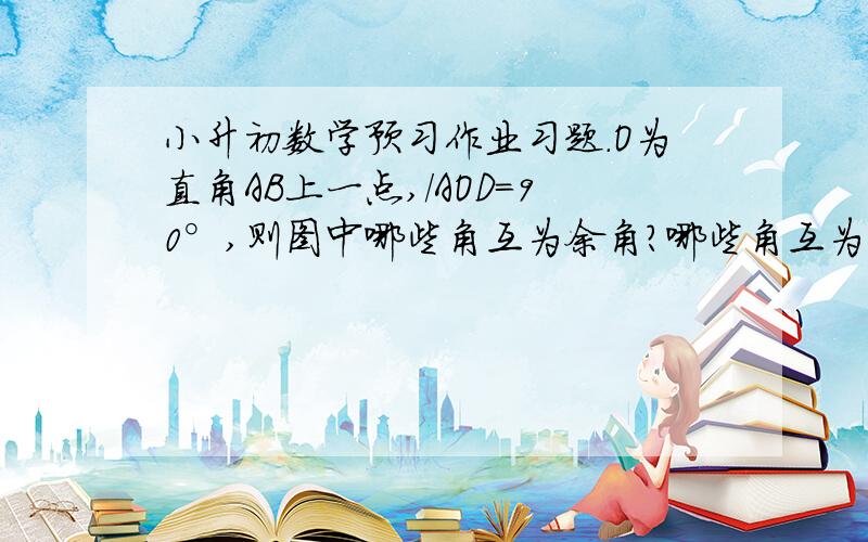 小升初数学预习作业习题.O为直角AB上一点,/AOD=90°,则图中哪些角互为余角?哪些角互为补角?