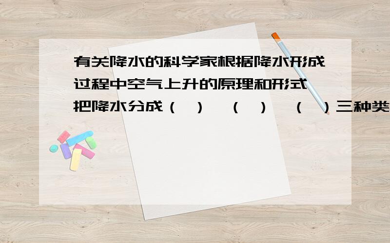 有关降水的科学家根据降水形成过程中空气上升的原理和形式,把降水分成（ ）、（ ）、（ ）三种类型.是降水……不是降雨.