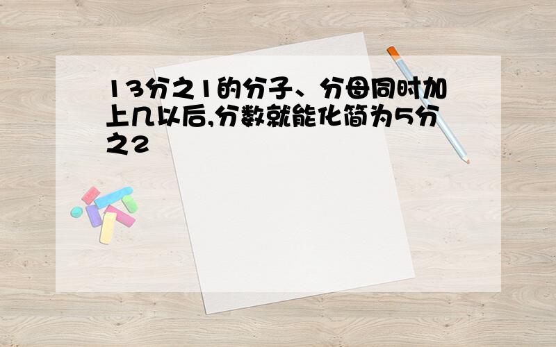 13分之1的分子、分母同时加上几以后,分数就能化简为5分之2