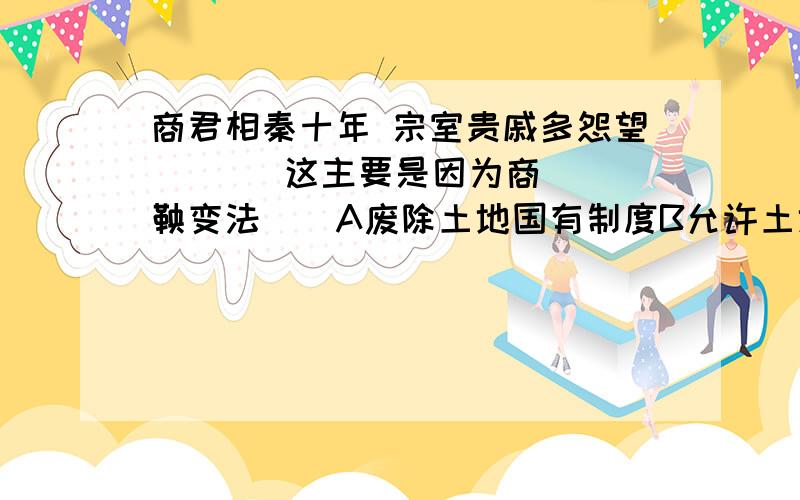 商君相秦十年 宗室贵戚多怨望       这主要是因为商鞅变法（）A废除土地国有制度B允许土地自由买卖C承认土地归私人所有D按军功授予爵位和田宅