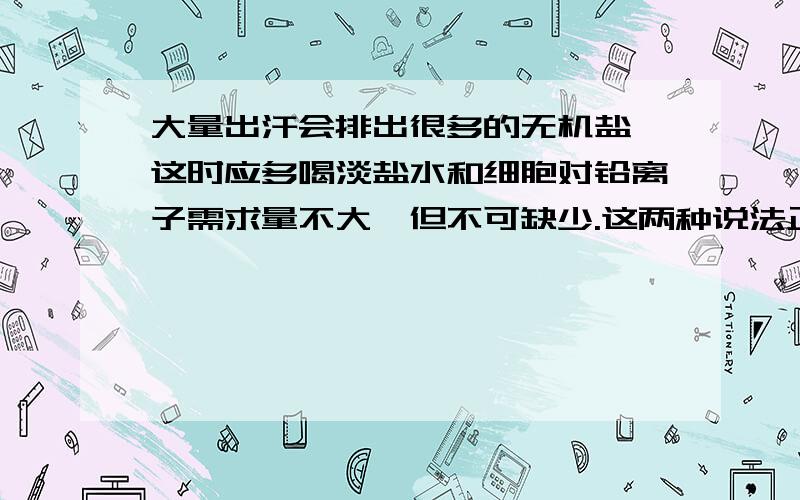 大量出汗会排出很多的无机盐,这时应多喝淡盐水和细胞对铅离子需求量不大,但不可缺少.这两种说法正确吗