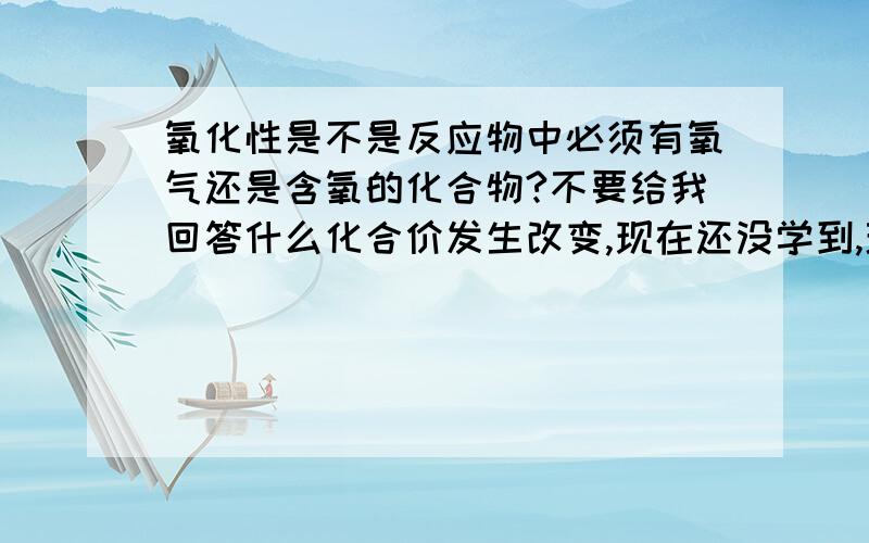 氧化性是不是反应物中必须有氧气还是含氧的化合物?不要给我回答什么化合价发生改变,现在还没学到,理解不了,大白话.