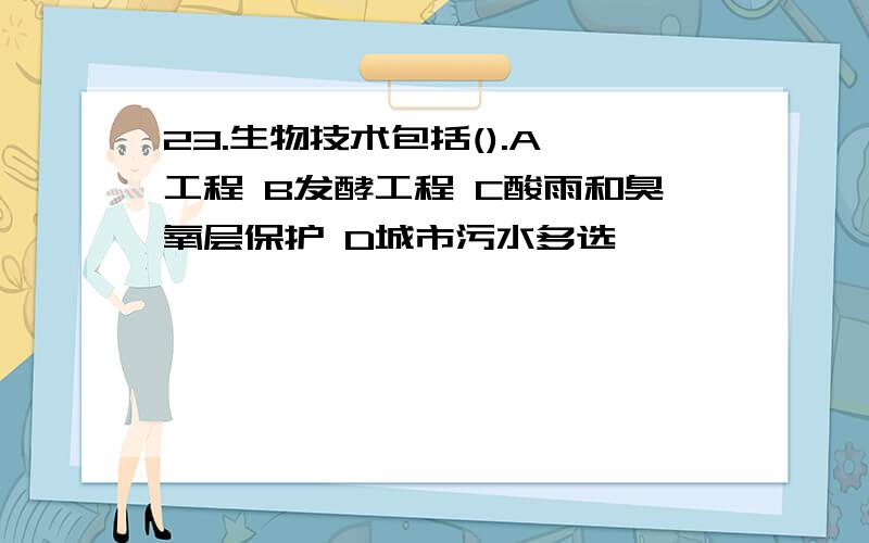 23.生物技术包括().A酶工程 B发酵工程 C酸雨和臭氧层保护 D城市污水多选