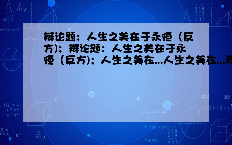 辩论题：人生之美在于永恒（反方)；辩论题：人生之美在于永恒（反方)；人生之美在...人生之美在...我要的是为永恒作支持的兄弟们