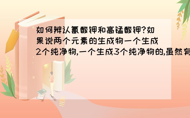 如何辨认氯酸钾和高锰酸钾?如果说两个元素的生成物一个生成2个纯净物,一个生成3个纯净物的,虽然有点悬