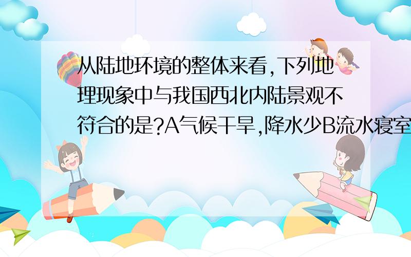 从陆地环境的整体来看,下列地理现象中与我国西北内陆景观不符合的是?A气候干旱,降水少B流水寝室显著,风力寝室微弱C植被稀少,土壤贫瘠D化学风化微弱,物理风化显著我选D为什么不对啊?