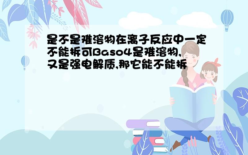 是不是难溶物在离子反应中一定不能拆可Baso4是难溶物,又是强电解质,那它能不能拆