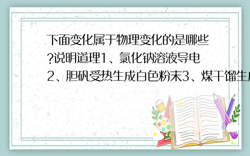 下面变化属于物理变化的是哪些?说明道理1、氯化钠溶液导电2、胆矾受热生成白色粉末3、煤干馏生成焦炭、煤焦油和焦炉煤气4、氢氧化铁胶体加入硫酸镁有沉淀生成