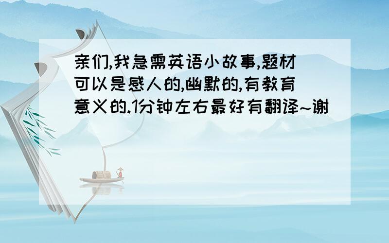 亲们,我急需英语小故事,题材可以是感人的,幽默的,有教育意义的.1分钟左右最好有翻译~谢