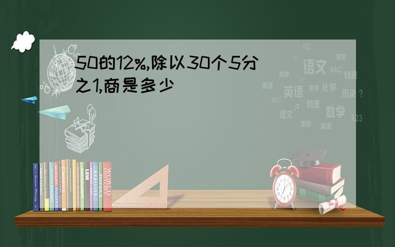 50的12%,除以30个5分之1,商是多少