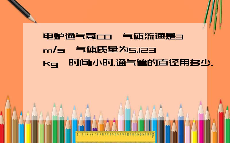 电炉通气氛CO,气体流速是3m/s,气体质量为5.123kg,时间1小时.通气管的直径用多少.