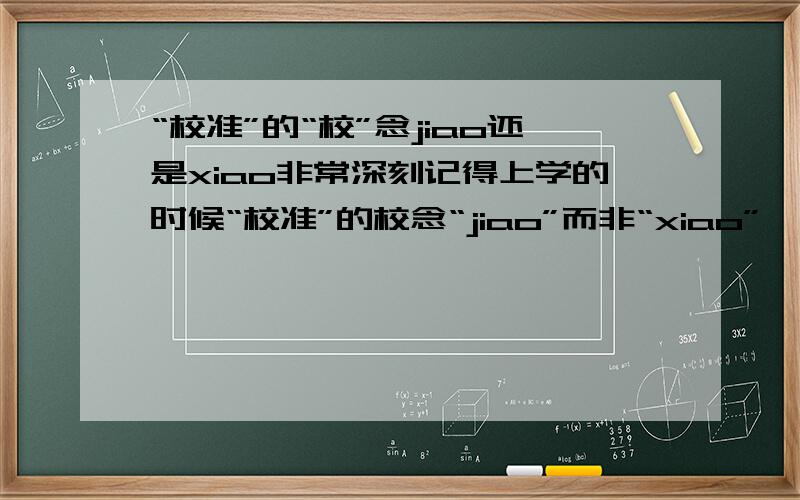 “校准”的“校”念jiao还是xiao非常深刻记得上学的时候“校准”的校念“jiao”而非“xiao”,但是现在很多人念“校”,而且紫光拼音也可以打出这样的词库,他们就说可以念成“xiao”.现在想