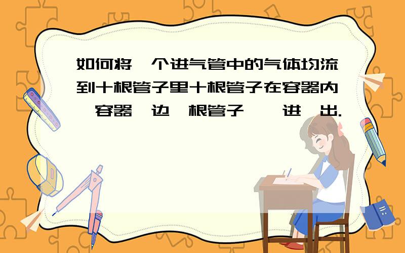 如何将一个进气管中的气体均流到十根管子里十根管子在容器内,容器一边一根管子,一进一出.