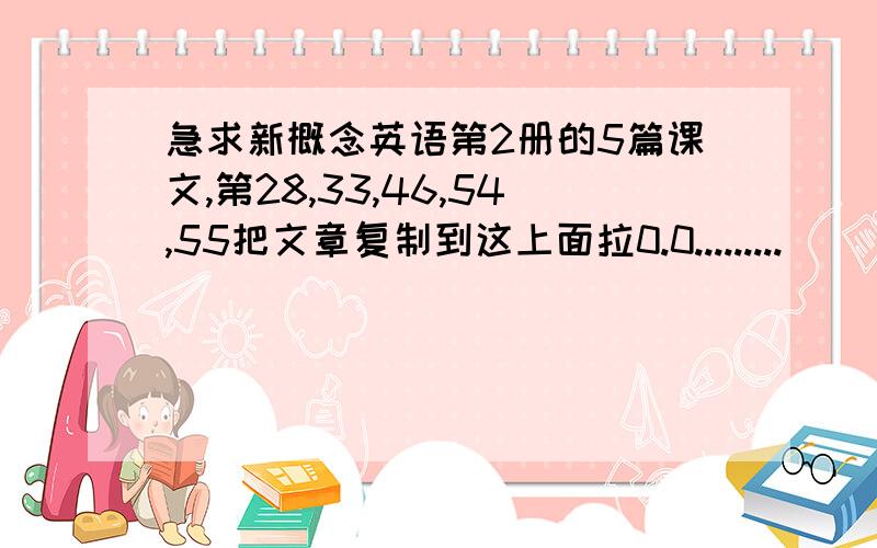 急求新概念英语第2册的5篇课文,第28,33,46,54,55把文章复制到这上面拉0.0.........