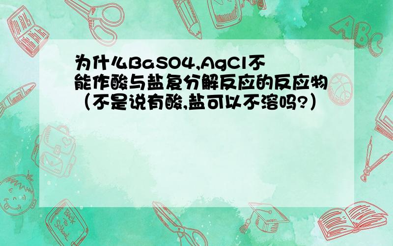 为什么BaSO4,AgCl不能作酸与盐复分解反应的反应物（不是说有酸,盐可以不溶吗?）