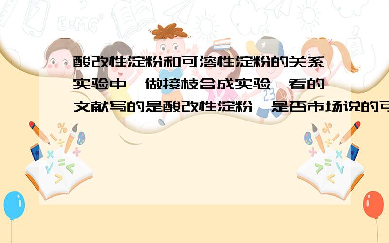 酸改性淀粉和可溶性淀粉的关系实验中,做接枝合成实验,看的文献写的是酸改性淀粉,是否市场说的可溶性淀粉能用吗?两者有区别吗?