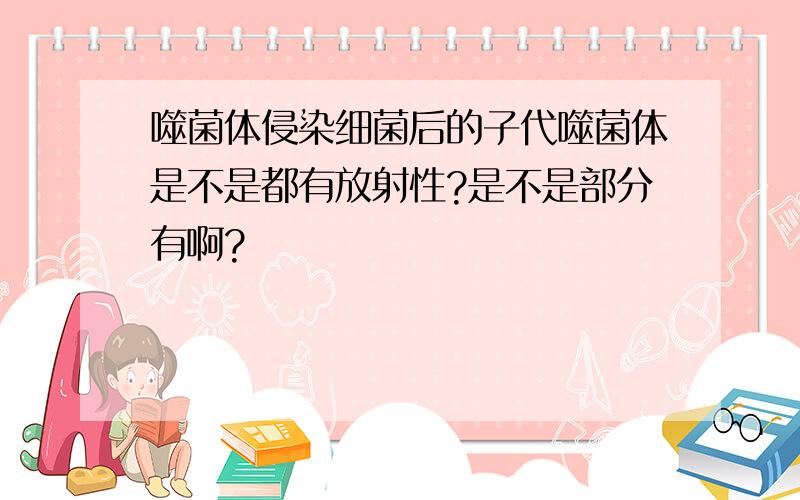 噬菌体侵染细菌后的子代噬菌体是不是都有放射性?是不是部分有啊?