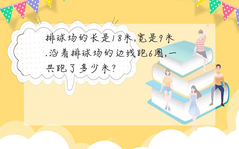 排球场的长是18米,宽是9米.沿着排球场的边线跑6圈,一共跑了多少米?