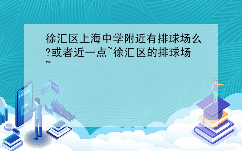 徐汇区上海中学附近有排球场么?或者近一点~徐汇区的排球场~