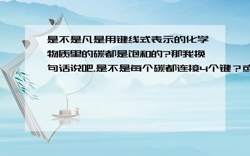 是不是凡是用键线式表示的化学物质里的碳都是饱和的?那我换句话说吧，是不是每个碳都连接4个键？或者问CH2、CH3这些能不能用键线式把它表现出来？