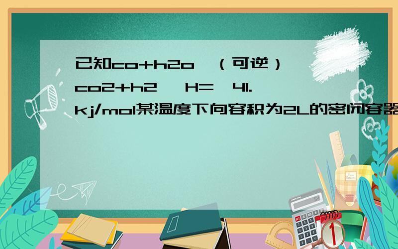 已知co+h2o≒（可逆） co2+h2 △H=—41.kj/mol某温度下向容积为2L的密闭容器中充入2mol co和2molh2o 在t min时到达平衡,测得放出了32.8kj 热量 ,则t民内用h2表示的平均反应速率为_____ .由此可知在该温度