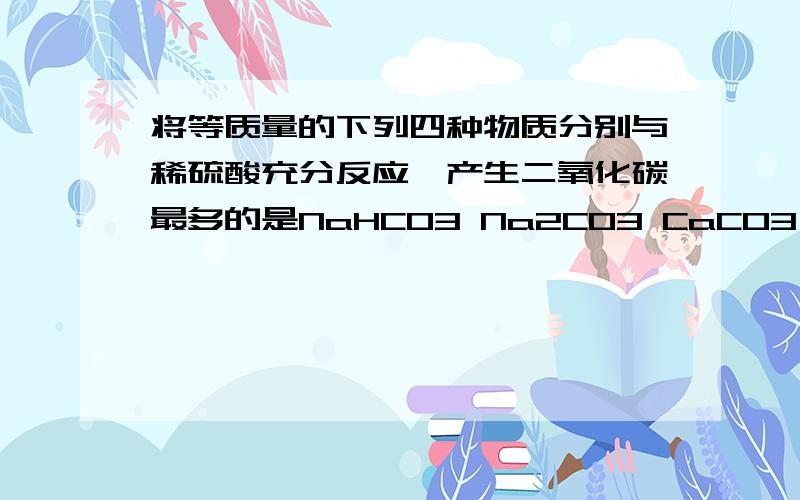 将等质量的下列四种物质分别与稀硫酸充分反应,产生二氧化碳最多的是NaHCO3 Na2CO3 CaCO3 K2CO3为什么?