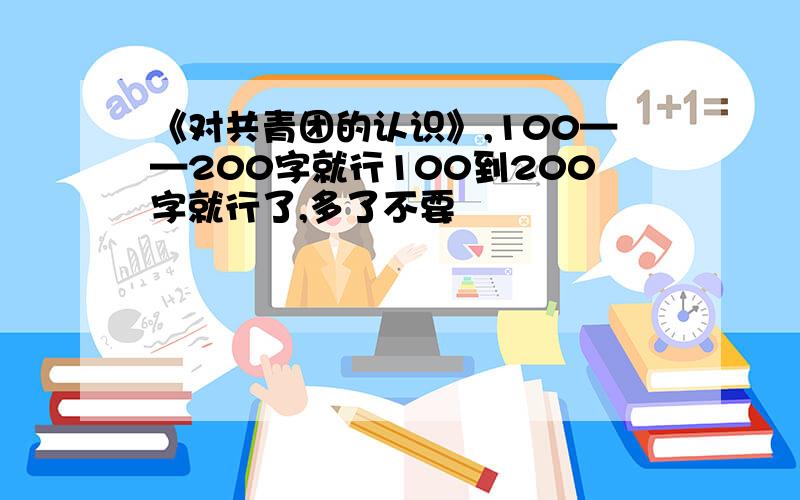 《对共青团的认识》,100——200字就行100到200字就行了,多了不要