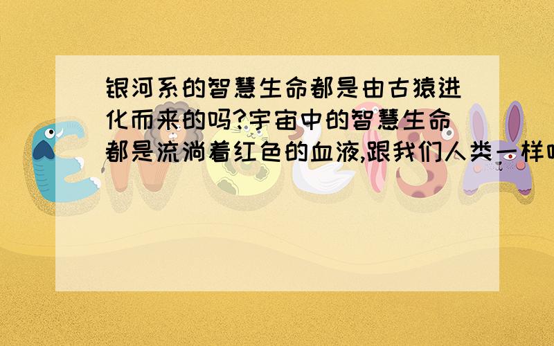 银河系的智慧生命都是由古猿进化而来的吗?宇宙中的智慧生命都是流淌着红色的血液,跟我们人类一样呼吸空气喝水吗?宇宙中有没有流着黑色血液呼吸一氧化碳喝浓硫酸的比我们科技发达的