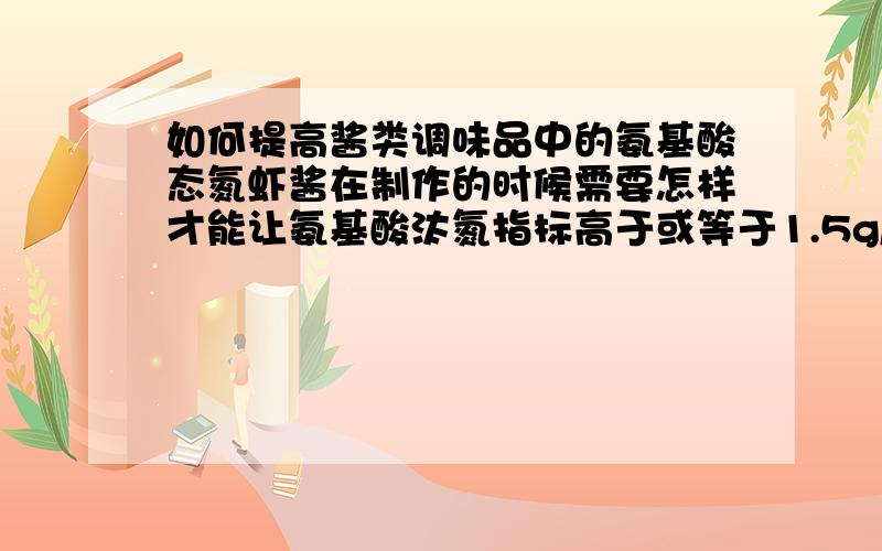 如何提高酱类调味品中的氨基酸态氮虾酱在制作的时候需要怎样才能让氨基酸汰氮指标高于或等于1.5g/100g.如果指标未能达到指定要求,是否需要添加添加剂来促进?