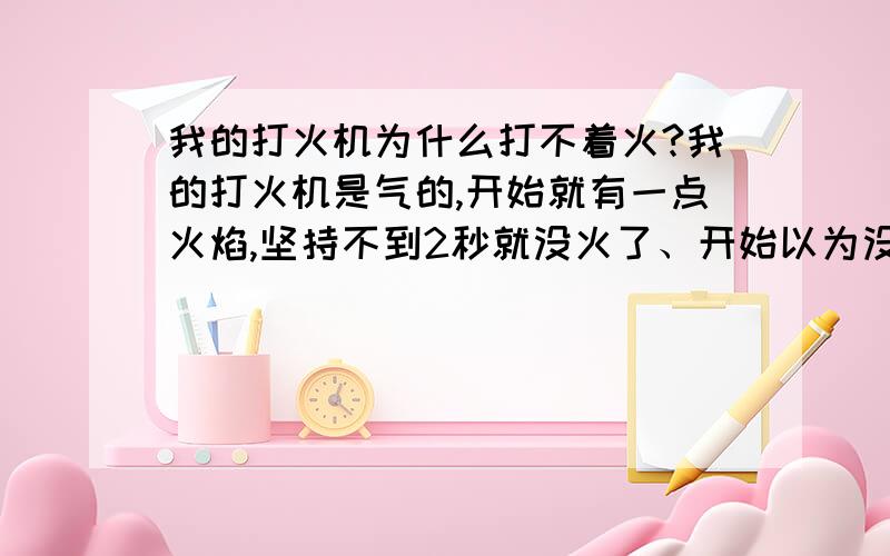 我的打火机为什么打不着火?我的打火机是气的,开始就有一点火焰,坚持不到2秒就没火了、开始以为没气了~可是打了一下气,连一点火焰都看不见了,请问,这是怎么回事呢?要是官气要打多少才