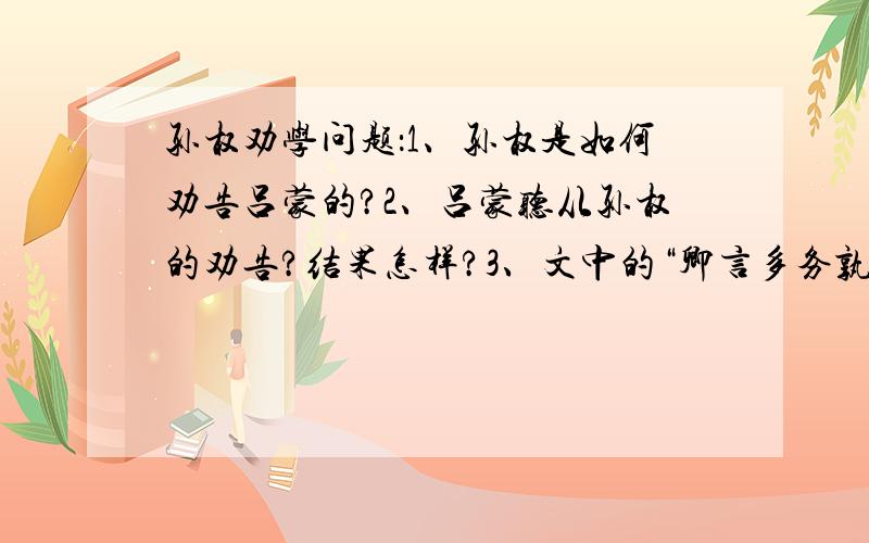 孙权劝学问题：1、孙权是如何劝告吕蒙的?2、吕蒙听从孙权的劝告?结果怎样?3、文中的“卿言多务孰若孤?孤常读书,自以为大有所益”是孙权入情入理现身说法权吕蒙学习,而“___________________