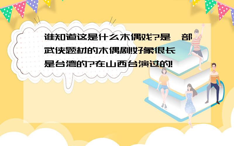 谁知道这是什么木偶戏?是一部武侠题材的木偶剧!好象很长,是台湾的?在山西台演过的!