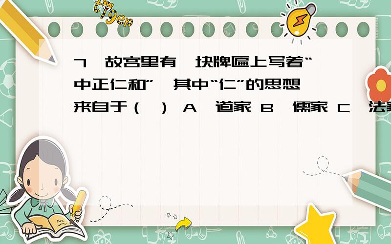 7、故宫里有一块牌匾上写着“中正仁和”,其中“仁”的思想来自于（ ） A、道家 B、儒家 C、法家 D、墨家