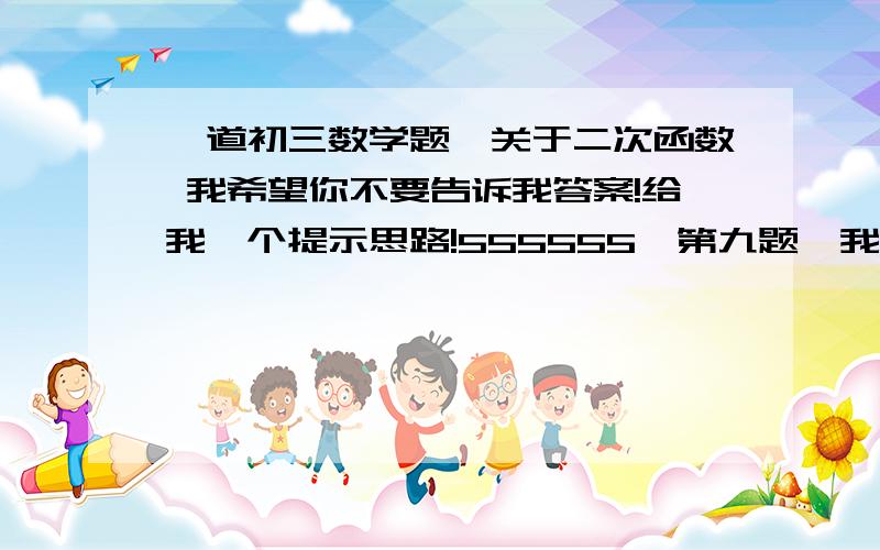 一道初三数学题,关于二次函数 我希望你不要告诉我答案!给我一个提示思路!555555,第九题,我愣是想了一个小时也没成功,就只想出了a>0,b<0……感觉就一直在C的大小那绕来绕去,我只想到用