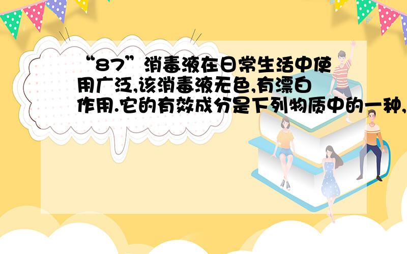 “87”消毒液在日常生活中使用广泛,该消毒液无色,有漂白作用.它的有效成分是下列物质中的一种,这种物质是( )A.NaOH B.NaCIO C.KMnO4 D.Na2O2我个人认为是B,因为有CI-在.