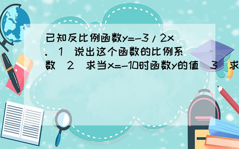 已知反比例函数y=-3/2x.(1)说出这个函数的比例系数(2)求当x=-10时函数y的值(3)求