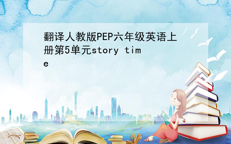 翻译人教版PEP六年级英语上册第5单元story time