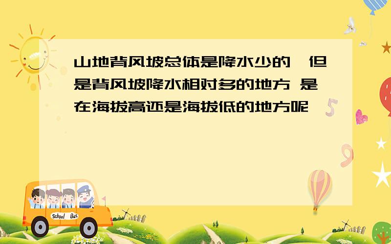 山地背风坡总体是降水少的,但是背风坡降水相对多的地方 是在海拔高还是海拔低的地方呢