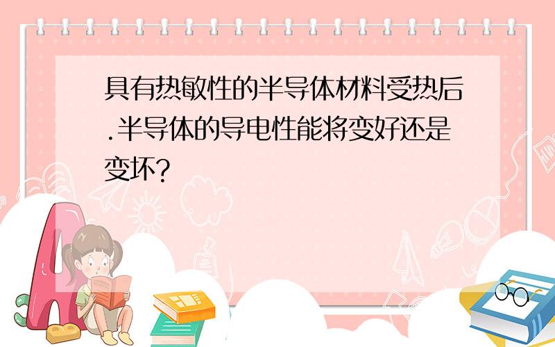 具有热敏性的半导体材料受热后.半导体的导电性能将变好还是变坏?