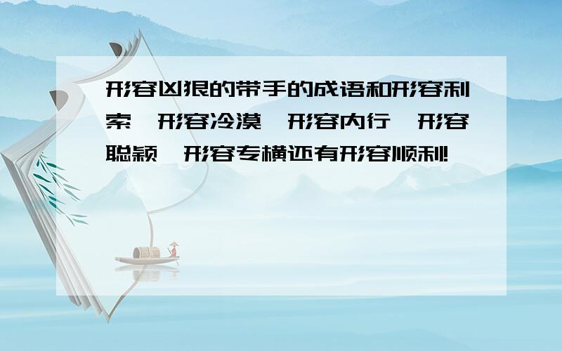 形容凶狠的带手的成语和形容利索、形容冷漠、形容内行、形容聪颖、形容专横还有形容顺利!