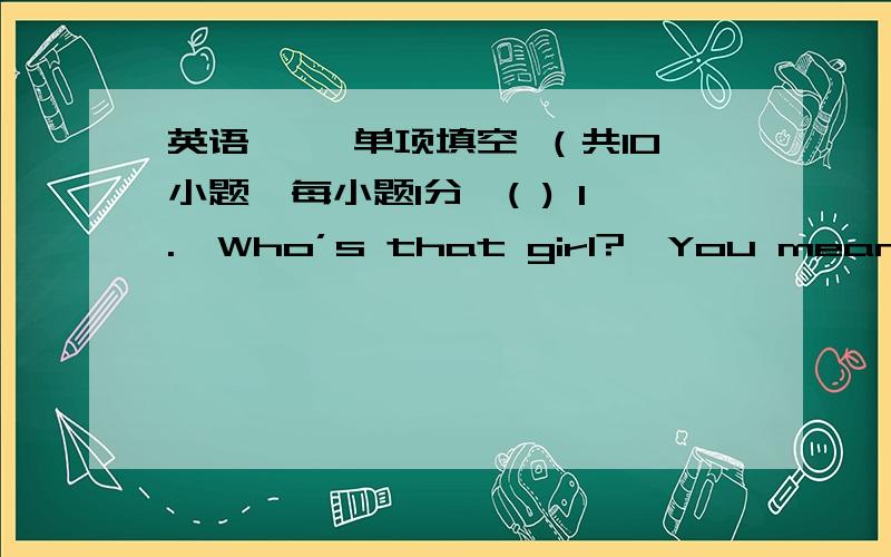 英语一、 单项填空 （共10小题,每小题1分,( ) 1.—Who’s that girl?—You mean _______ one with long blond hair?That’s Jack’s daughter.A.a B.an C.the D.不填( ) 2.In the future,we will _______ live on the moon.A.can B.may C.be abl