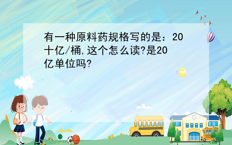 有一种原料药规格写的是：20十亿/桶,这个怎么读?是20亿单位吗?