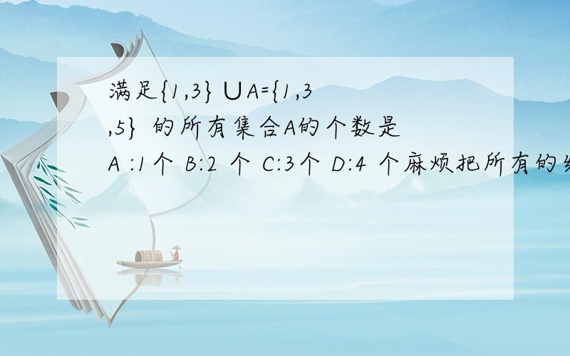 满足{1,3}∪A={1,3,5} 的所有集合A的个数是A :1个 B:2 个 C:3个 D:4 个麻烦把所有的结果给答出来 最好有理由 还有:{5}是不是它的一个解呢?我也选D的啊可是答案却是C