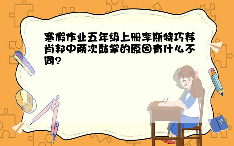 寒假作业五年级上册李斯特巧荐肖邦中两次鼓掌的原因有什么不同?